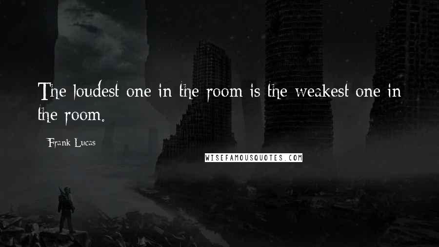 Frank Lucas Quotes: The loudest one in the room is the weakest one in the room.