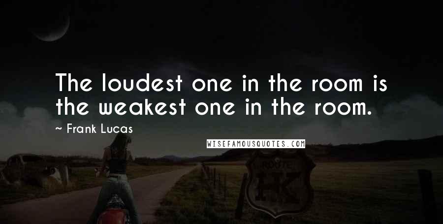 Frank Lucas Quotes: The loudest one in the room is the weakest one in the room.