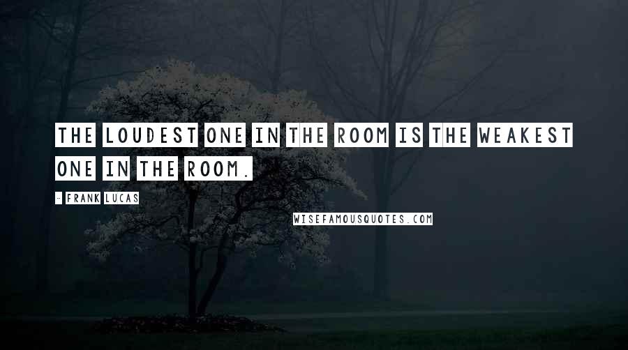 Frank Lucas Quotes: The loudest one in the room is the weakest one in the room.