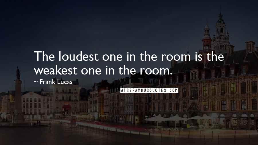 Frank Lucas Quotes: The loudest one in the room is the weakest one in the room.