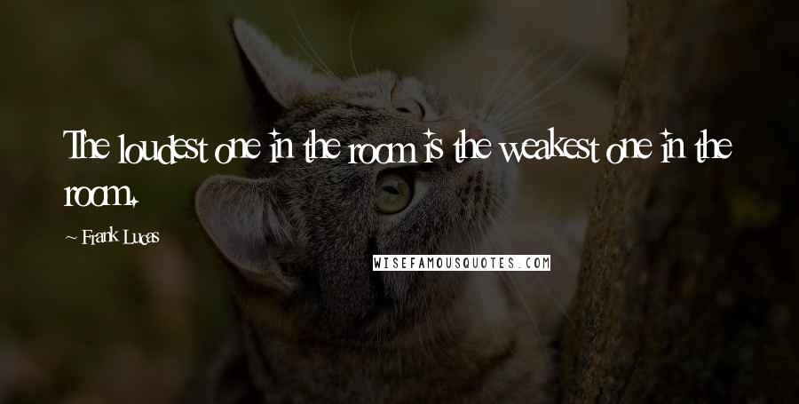 Frank Lucas Quotes: The loudest one in the room is the weakest one in the room.