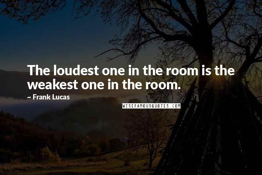 Frank Lucas Quotes: The loudest one in the room is the weakest one in the room.