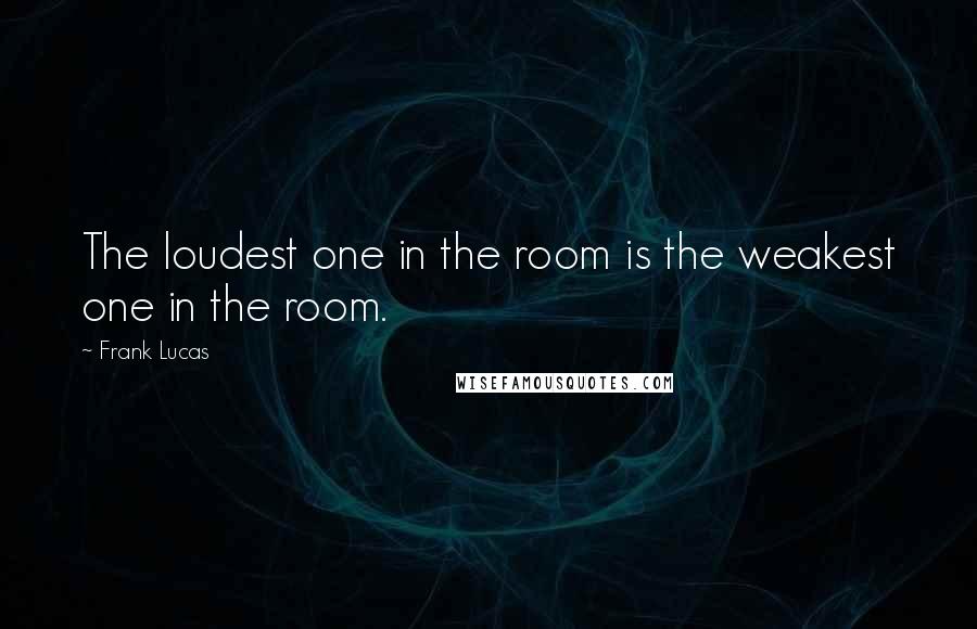 Frank Lucas Quotes: The loudest one in the room is the weakest one in the room.