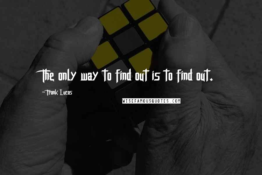 Frank Lucas Quotes: The only way to find out is to find out.