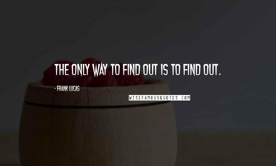 Frank Lucas Quotes: The only way to find out is to find out.