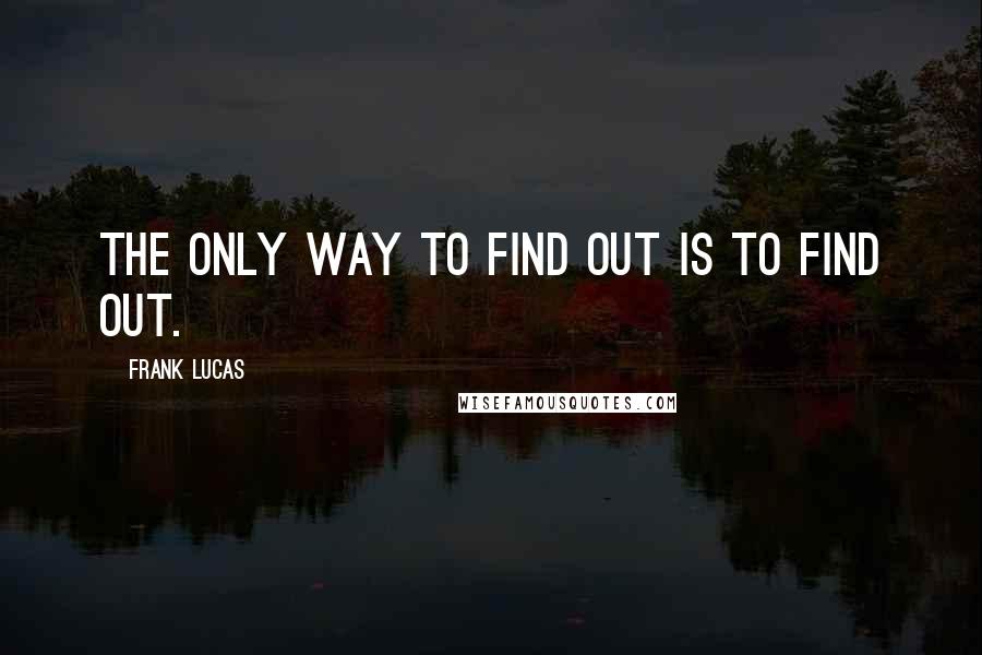 Frank Lucas Quotes: The only way to find out is to find out.