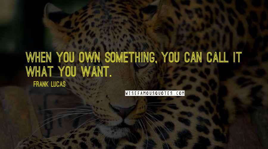 Frank Lucas Quotes: When you own something, you can call it what you want.