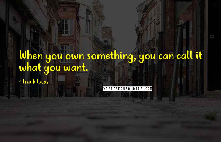 Frank Lucas Quotes: When you own something, you can call it what you want.