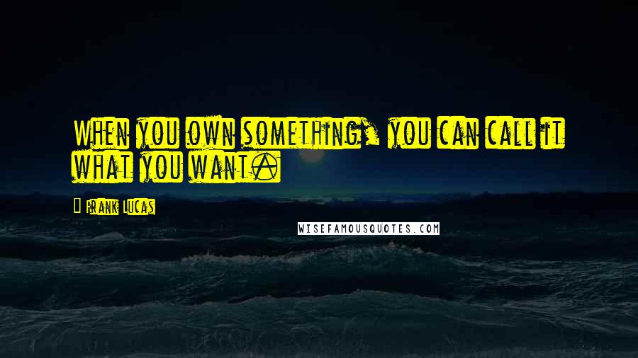 Frank Lucas Quotes: When you own something, you can call it what you want.