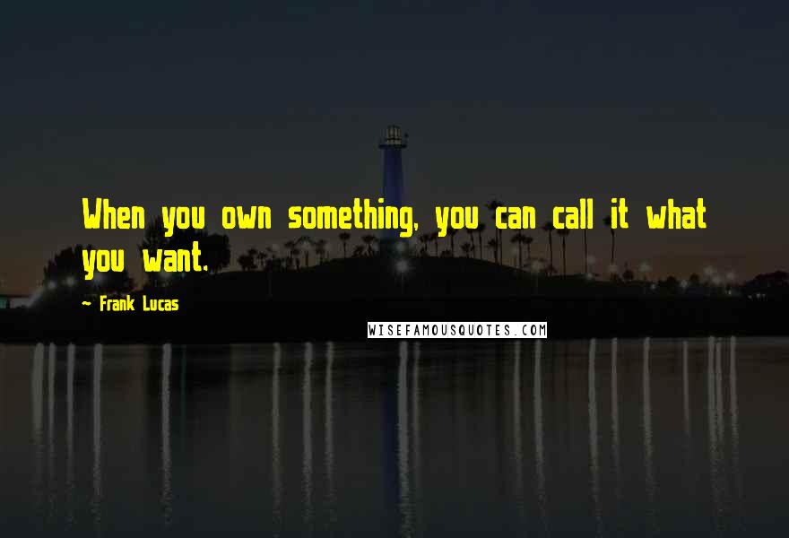 Frank Lucas Quotes: When you own something, you can call it what you want.