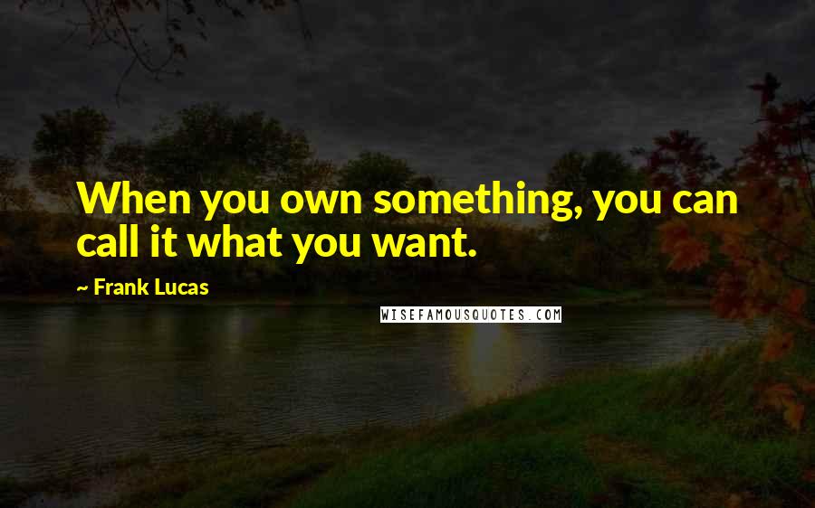 Frank Lucas Quotes: When you own something, you can call it what you want.