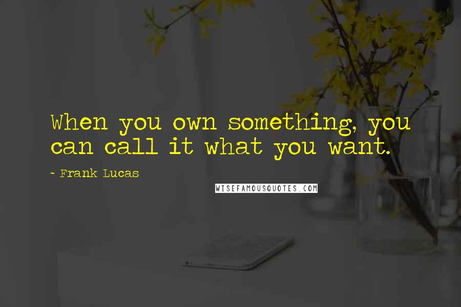 Frank Lucas Quotes: When you own something, you can call it what you want.