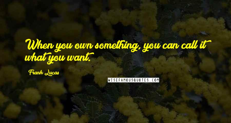 Frank Lucas Quotes: When you own something, you can call it what you want.