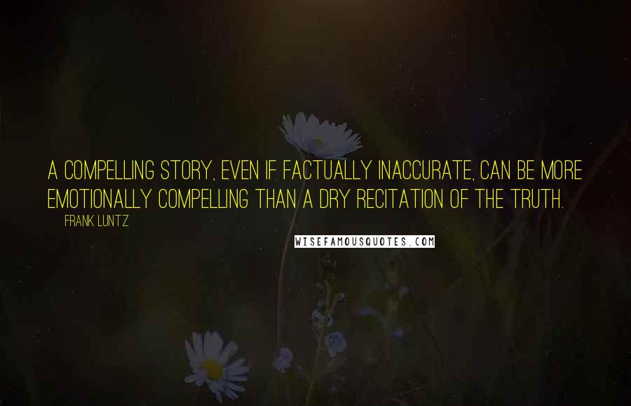Frank Luntz Quotes: A compelling story, even if factually inaccurate, can be more emotionally compelling than a dry recitation of the truth.