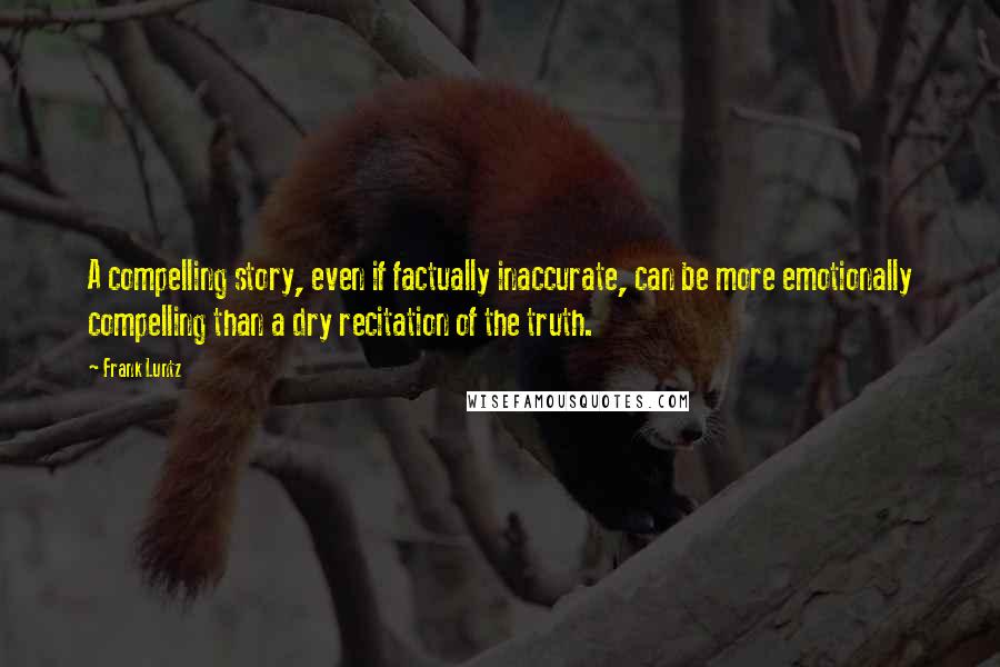 Frank Luntz Quotes: A compelling story, even if factually inaccurate, can be more emotionally compelling than a dry recitation of the truth.