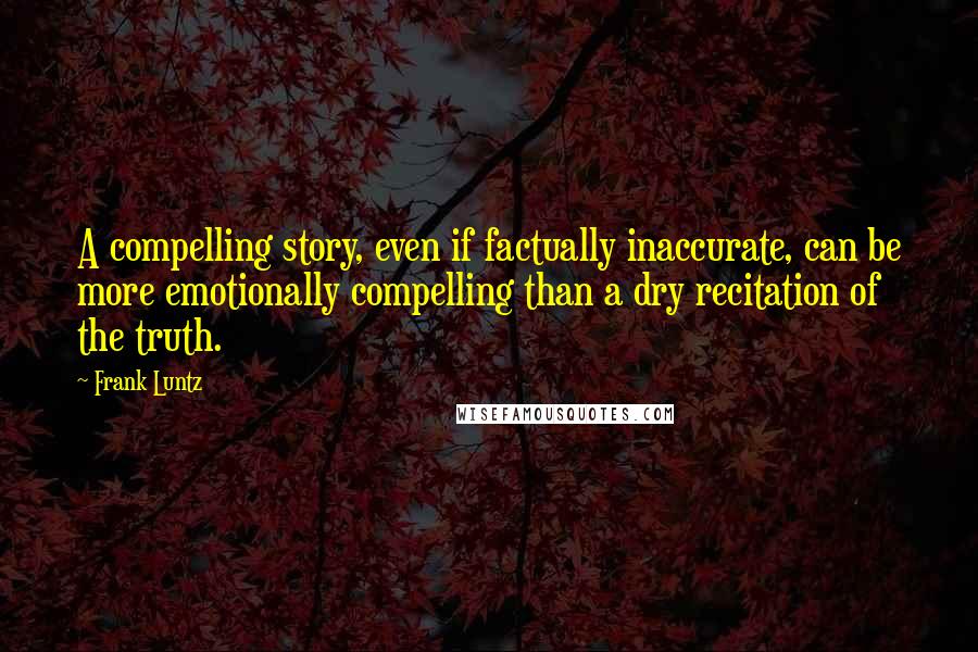 Frank Luntz Quotes: A compelling story, even if factually inaccurate, can be more emotionally compelling than a dry recitation of the truth.