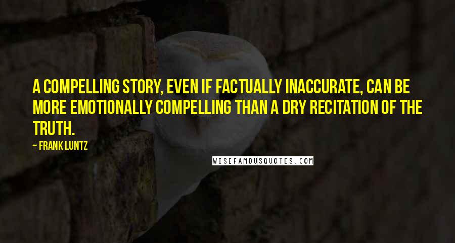 Frank Luntz Quotes: A compelling story, even if factually inaccurate, can be more emotionally compelling than a dry recitation of the truth.
