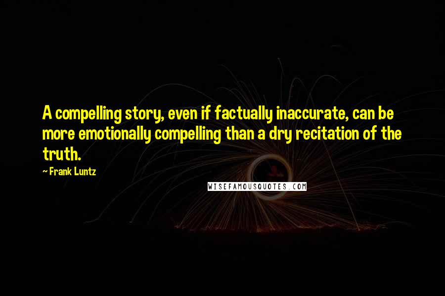 Frank Luntz Quotes: A compelling story, even if factually inaccurate, can be more emotionally compelling than a dry recitation of the truth.