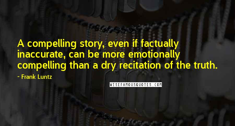Frank Luntz Quotes: A compelling story, even if factually inaccurate, can be more emotionally compelling than a dry recitation of the truth.