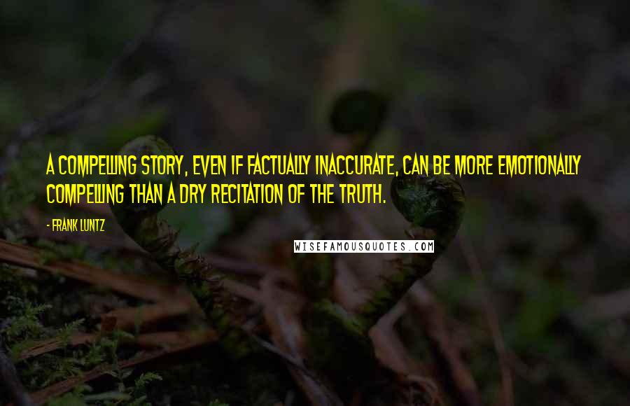 Frank Luntz Quotes: A compelling story, even if factually inaccurate, can be more emotionally compelling than a dry recitation of the truth.