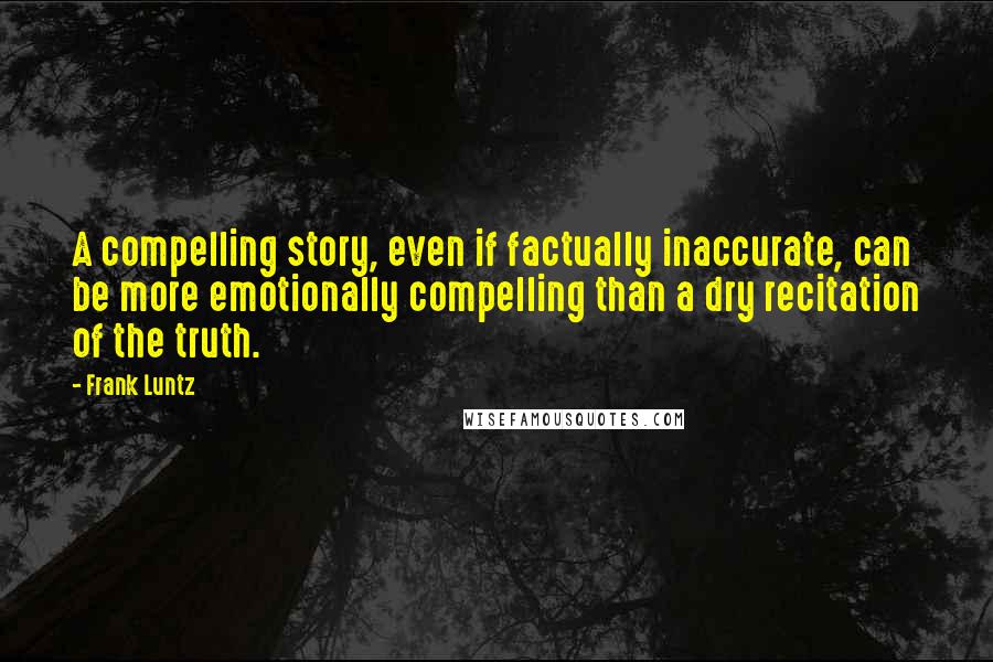 Frank Luntz Quotes: A compelling story, even if factually inaccurate, can be more emotionally compelling than a dry recitation of the truth.
