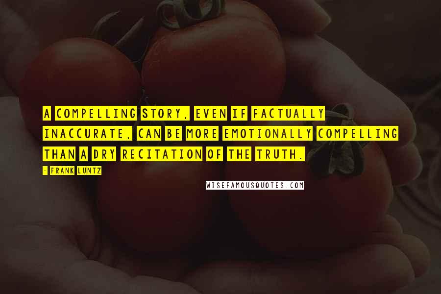 Frank Luntz Quotes: A compelling story, even if factually inaccurate, can be more emotionally compelling than a dry recitation of the truth.