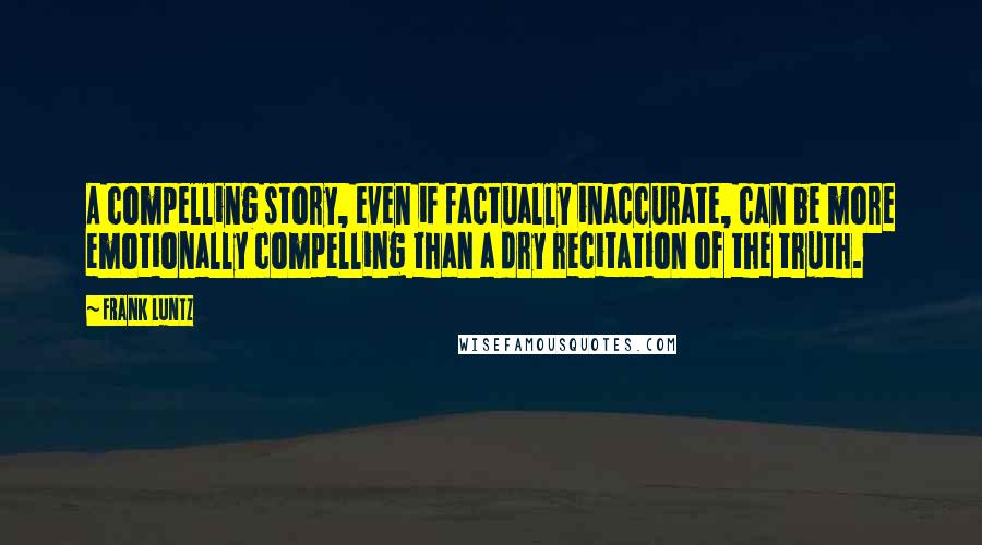 Frank Luntz Quotes: A compelling story, even if factually inaccurate, can be more emotionally compelling than a dry recitation of the truth.