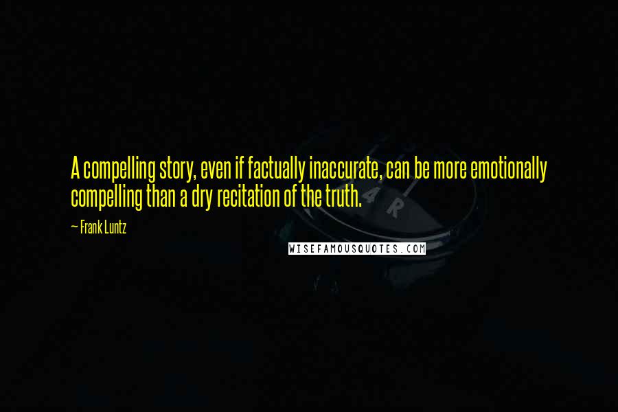 Frank Luntz Quotes: A compelling story, even if factually inaccurate, can be more emotionally compelling than a dry recitation of the truth.