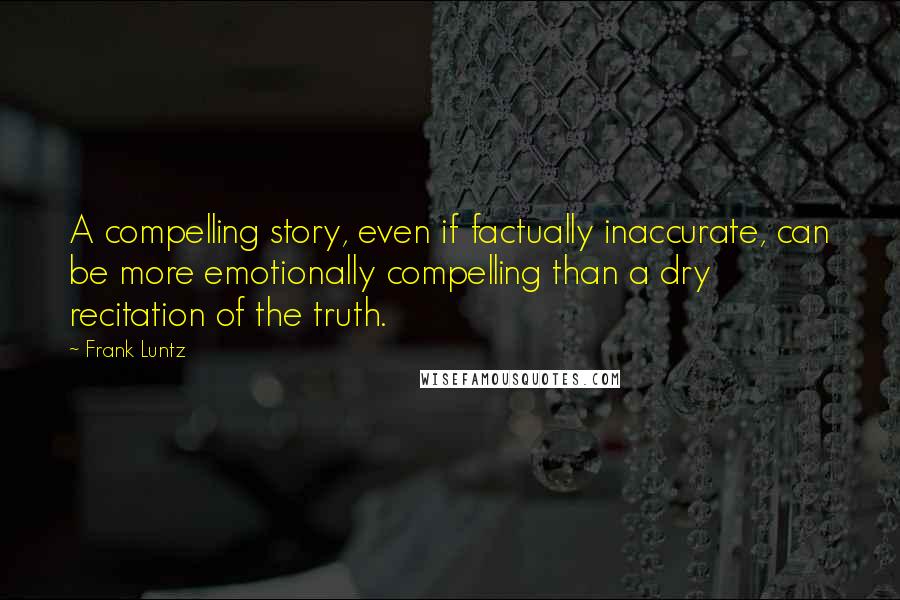 Frank Luntz Quotes: A compelling story, even if factually inaccurate, can be more emotionally compelling than a dry recitation of the truth.