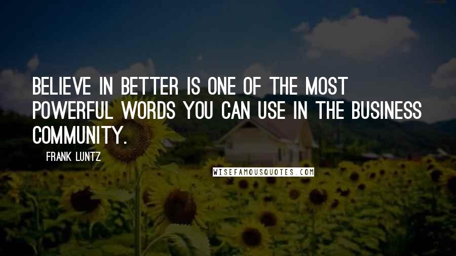 Frank Luntz Quotes: Believe in better is one of the most powerful words you can use in the business community.