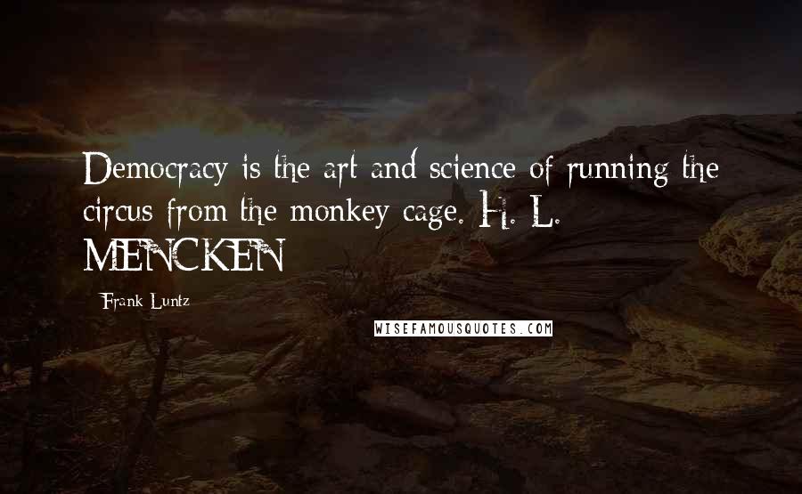 Frank Luntz Quotes: Democracy is the art and science of running the circus from the monkey cage. H. L. MENCKEN