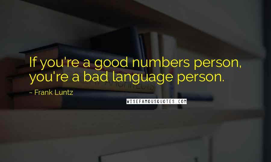 Frank Luntz Quotes: If you're a good numbers person, you're a bad language person.