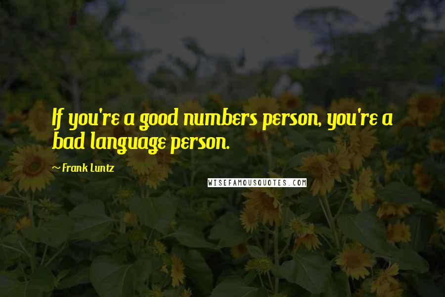 Frank Luntz Quotes: If you're a good numbers person, you're a bad language person.