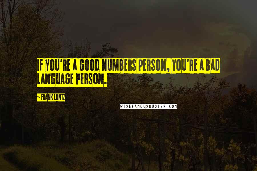 Frank Luntz Quotes: If you're a good numbers person, you're a bad language person.