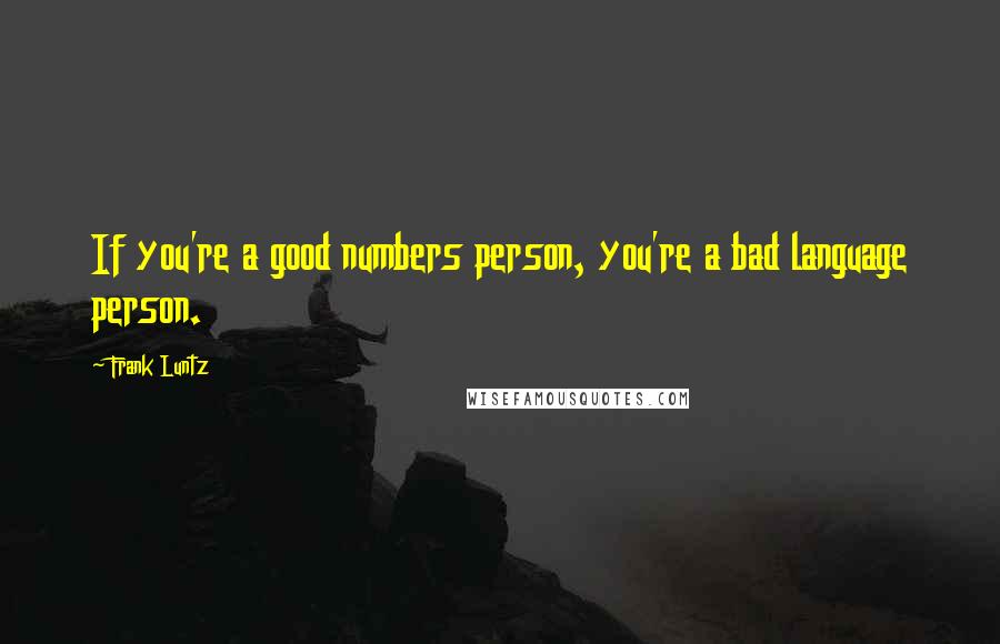 Frank Luntz Quotes: If you're a good numbers person, you're a bad language person.