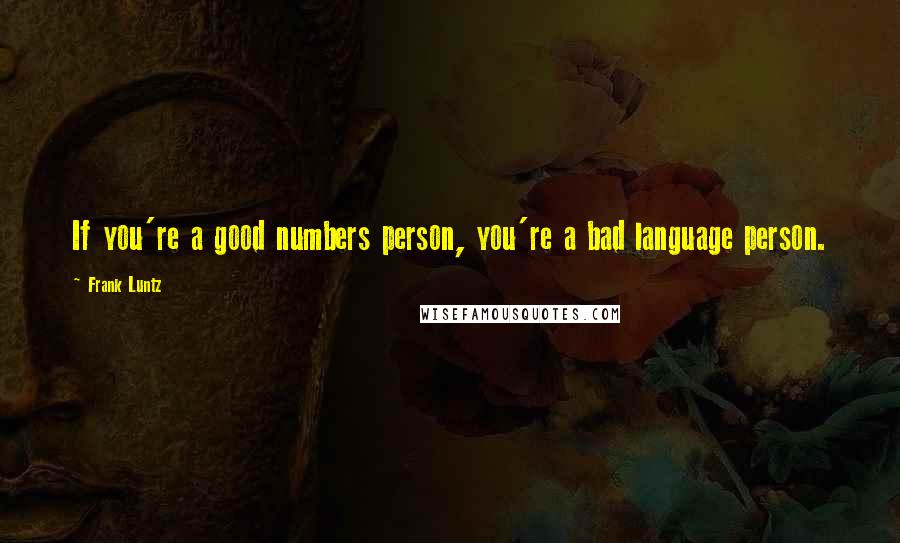 Frank Luntz Quotes: If you're a good numbers person, you're a bad language person.