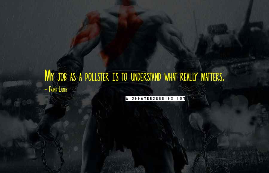 Frank Luntz Quotes: My job as a pollster is to understand what really matters.