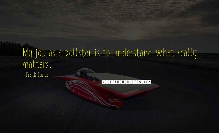 Frank Luntz Quotes: My job as a pollster is to understand what really matters.