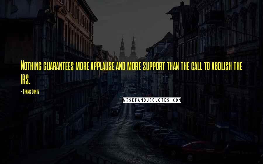 Frank Luntz Quotes: Nothing guarantees more applause and more support than the call to abolish the IRS.