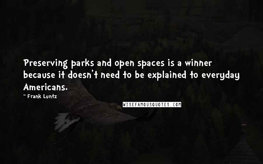 Frank Luntz Quotes: Preserving parks and open spaces is a winner because it doesn't need to be explained to everyday Americans.