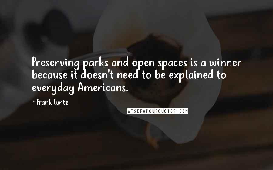 Frank Luntz Quotes: Preserving parks and open spaces is a winner because it doesn't need to be explained to everyday Americans.