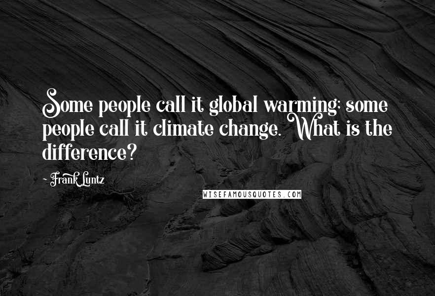 Frank Luntz Quotes: Some people call it global warming; some people call it climate change. What is the difference?