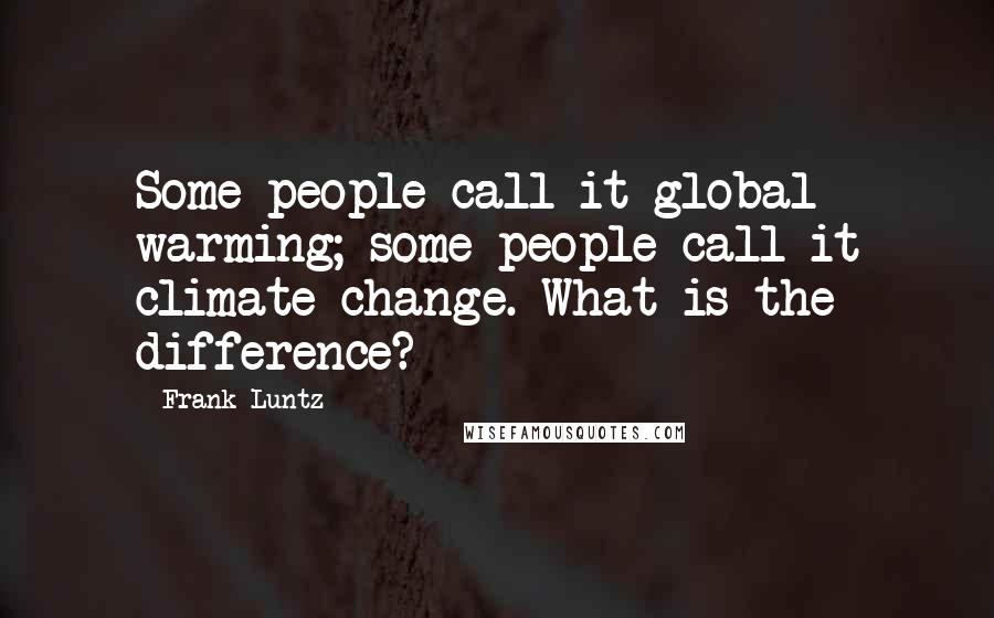 Frank Luntz Quotes: Some people call it global warming; some people call it climate change. What is the difference?