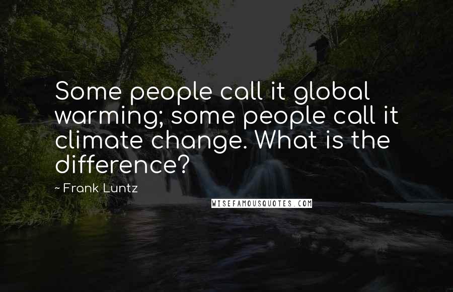 Frank Luntz Quotes: Some people call it global warming; some people call it climate change. What is the difference?