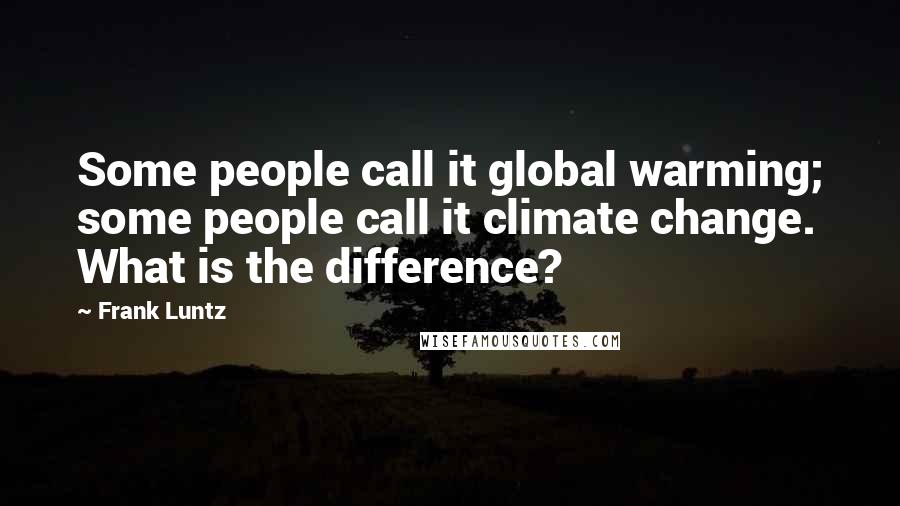 Frank Luntz Quotes: Some people call it global warming; some people call it climate change. What is the difference?