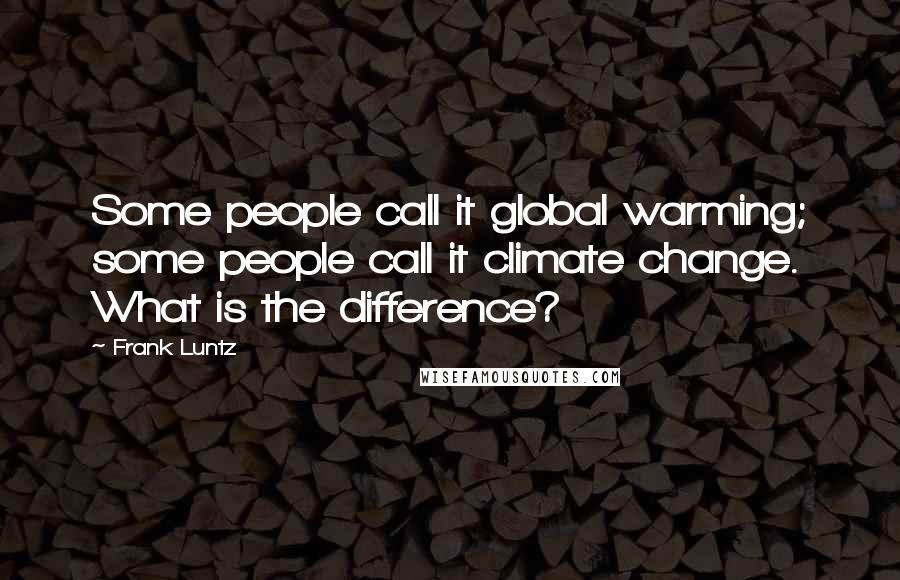 Frank Luntz Quotes: Some people call it global warming; some people call it climate change. What is the difference?