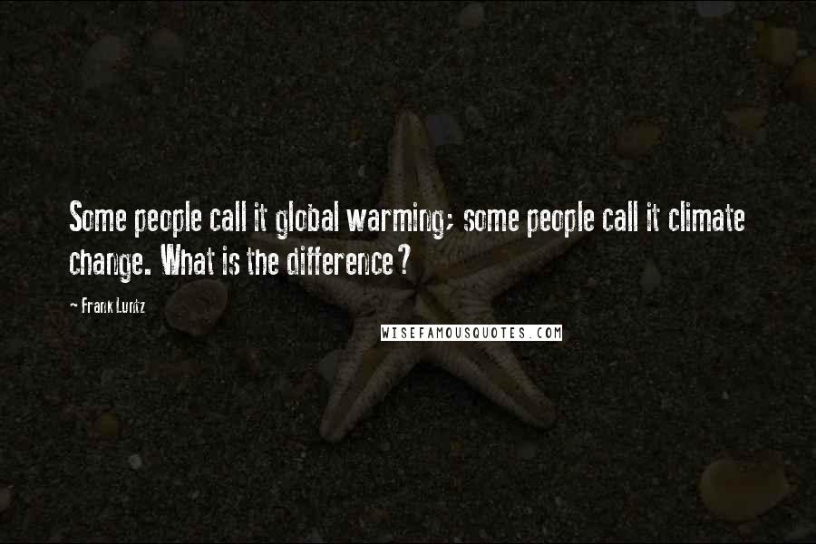 Frank Luntz Quotes: Some people call it global warming; some people call it climate change. What is the difference?