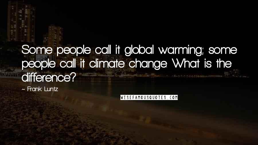 Frank Luntz Quotes: Some people call it global warming; some people call it climate change. What is the difference?