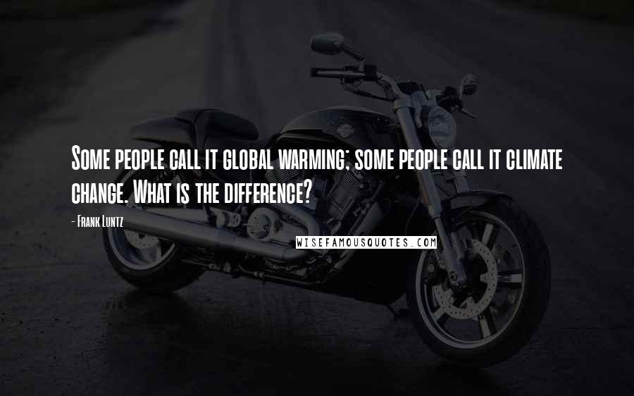 Frank Luntz Quotes: Some people call it global warming; some people call it climate change. What is the difference?