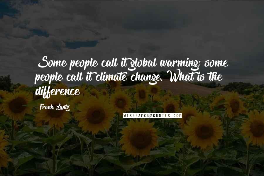 Frank Luntz Quotes: Some people call it global warming; some people call it climate change. What is the difference?